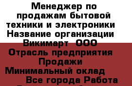 Менеджер по продажам бытовой техники и электроники › Название организации ­ Викимарт, ООО › Отрасль предприятия ­ Продажи › Минимальный оклад ­ 20 000 - Все города Работа » Вакансии   . Адыгея респ.,Адыгейск г.